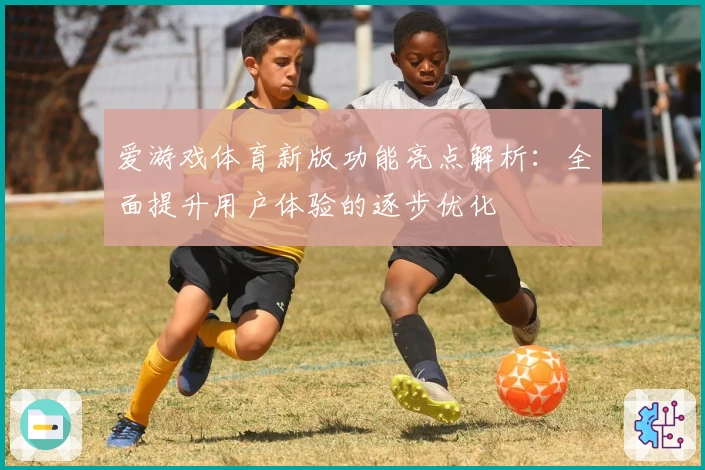 爱游戏体育新版功能亮点解析：全面提升用户体验的逐步优化