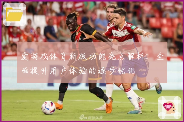 爱游戏体育新版功能亮点解析：全面提升用户体验的逐步优化