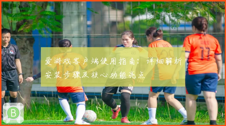 爱游戏客户端使用指南：详细解析安装步骤及核心功能亮点