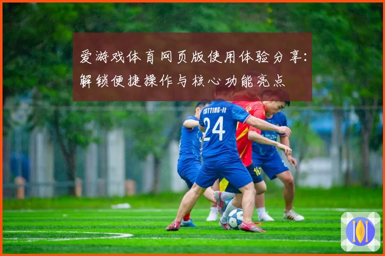 爱游戏体育网页版使用体验分享：解锁便捷操作与核心功能亮点