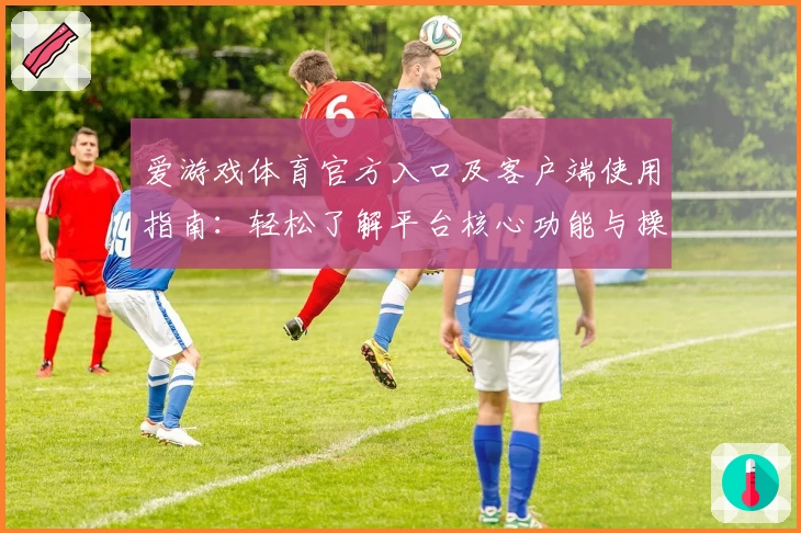 爱游戏体育官方入口及客户端使用指南：轻松了解平台核心功能与操作技巧