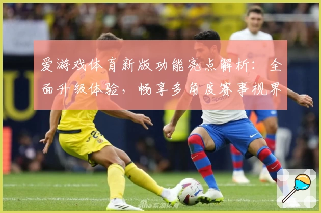 爱游戏体育新版功能亮点解析：全面升级体验，畅享多角度赛事视界