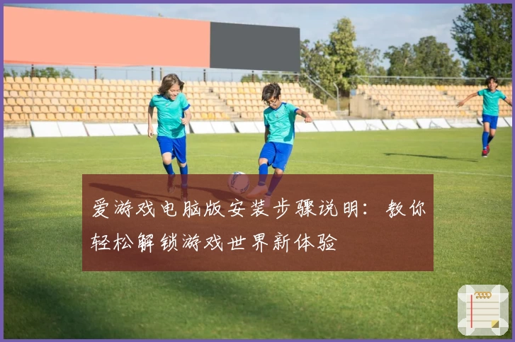 爱游戏电脑版安装步骤说明：教你轻松解锁游戏世界新体验