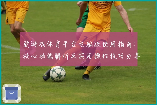 爱游戏体育平台电脑版使用指南：核心功能解析及实用操作技巧分享