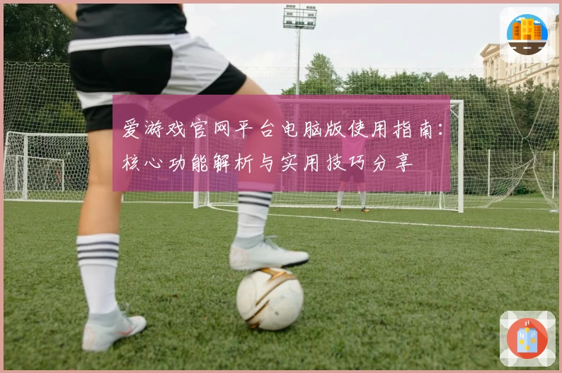 爱游戏官网平台电脑版使用指南：核心功能解析与实用技巧分享