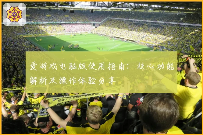 爱游戏电脑版使用指南：核心功能解析及操作体验分享