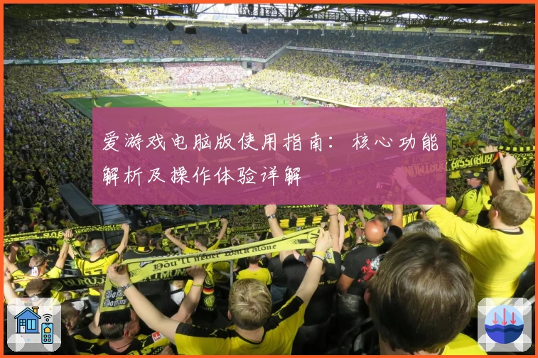 爱游戏电脑版使用指南：核心功能解析及操作体验详解