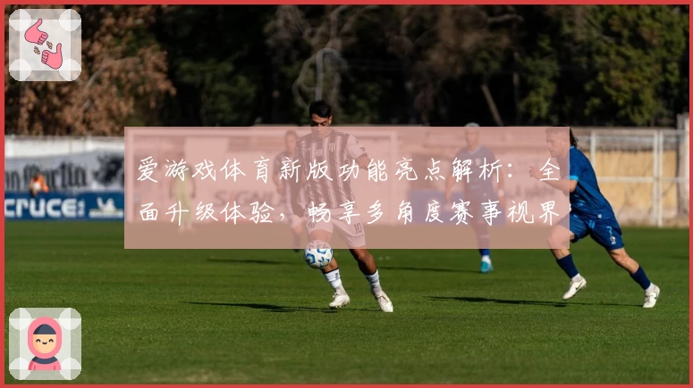 爱游戏体育新版功能亮点解析：全面升级体验，畅享多角度赛事视界