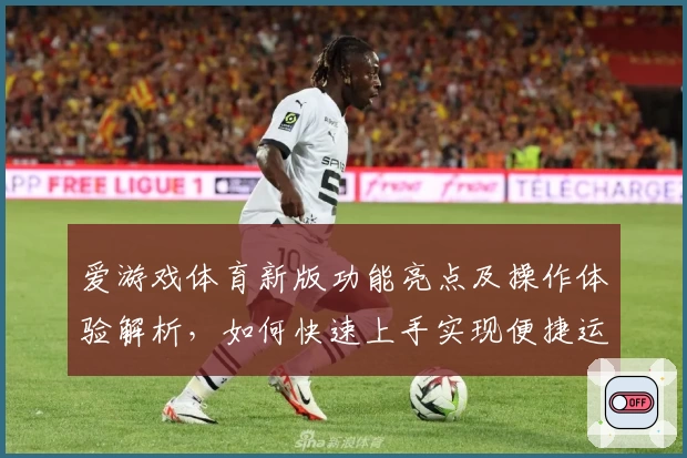 爱游戏体育新版功能亮点及操作体验解析，如何快速上手实现便捷运动娱乐
