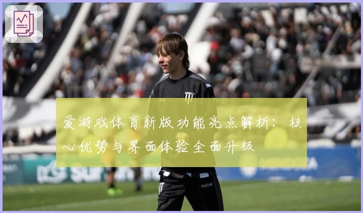 爱游戏体育新版功能亮点解析：核心优势与界面体验全面升级
