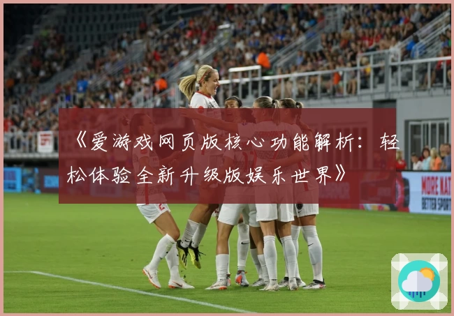 《爱游戏网页版核心功能解析：轻松体验全新升级版娱乐世界》