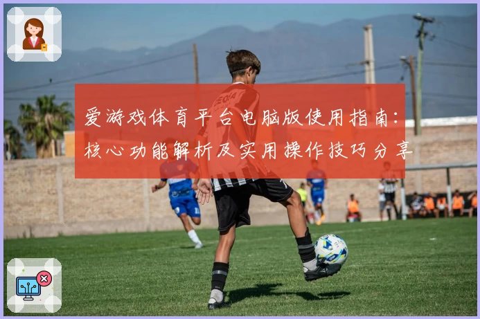 爱游戏体育平台电脑版使用指南：核心功能解析及实用操作技巧分享