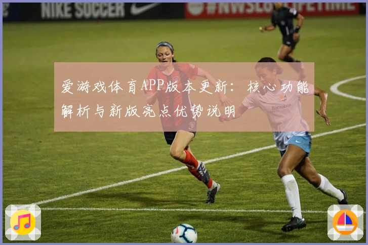 爱游戏体育APP版本更新：核心功能解析与新版亮点优势说明
