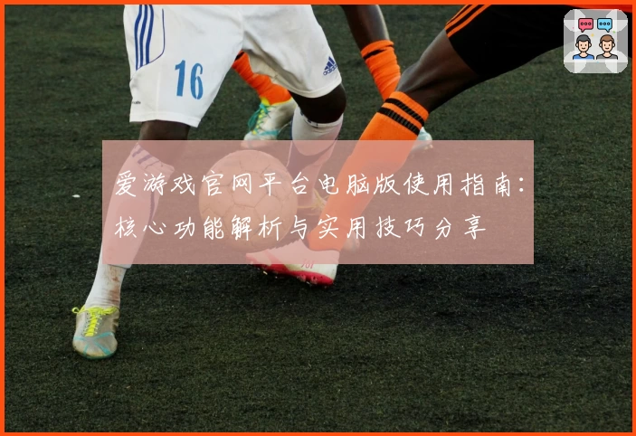 爱游戏官网平台电脑版使用指南：核心功能解析与实用技巧分享