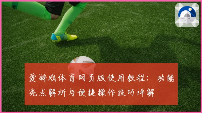 爱游戏体育网页版使用教程：功能亮点解析与便捷操作技巧详解