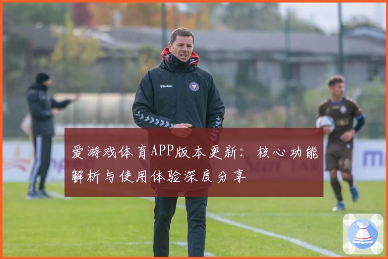 爱游戏体育APP版本更新：核心功能解析与使用体验深度分享