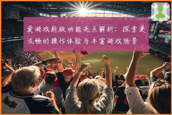 爱游戏新版功能亮点解析：探索更流畅的操作体验与丰富游戏场景