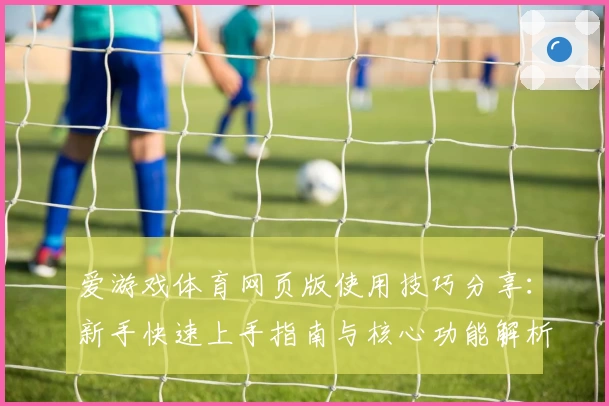 爱游戏体育网页版使用技巧分享：新手快速上手指南与核心功能解析
