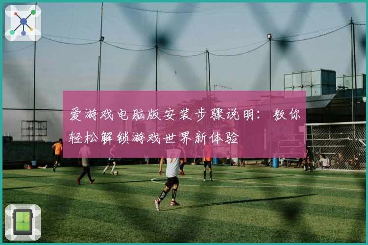 爱游戏电脑版安装步骤说明：教你轻松解锁游戏世界新体验