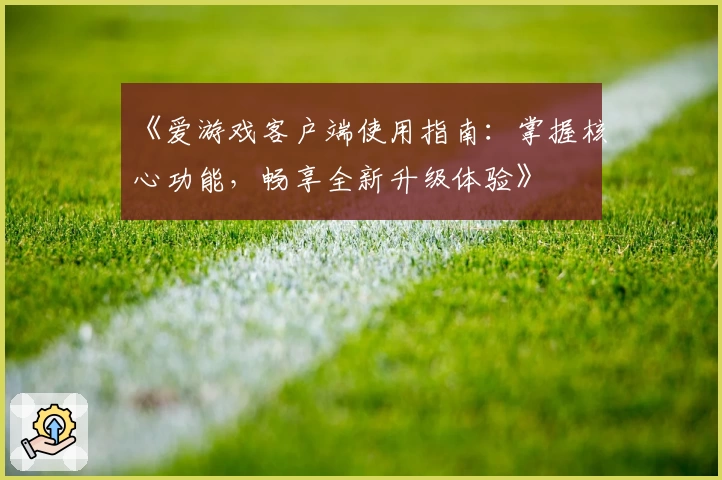 《爱游戏客户端使用指南：掌握核心功能，畅享全新升级体验》
