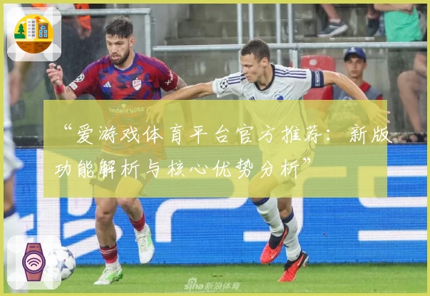 “爱游戏体育平台官方推荐：新版功能解析与核心优势分析”