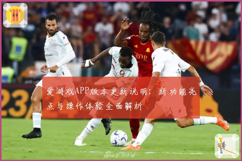 爱游戏APP版本更新说明：新功能亮点与操作体验全面解析