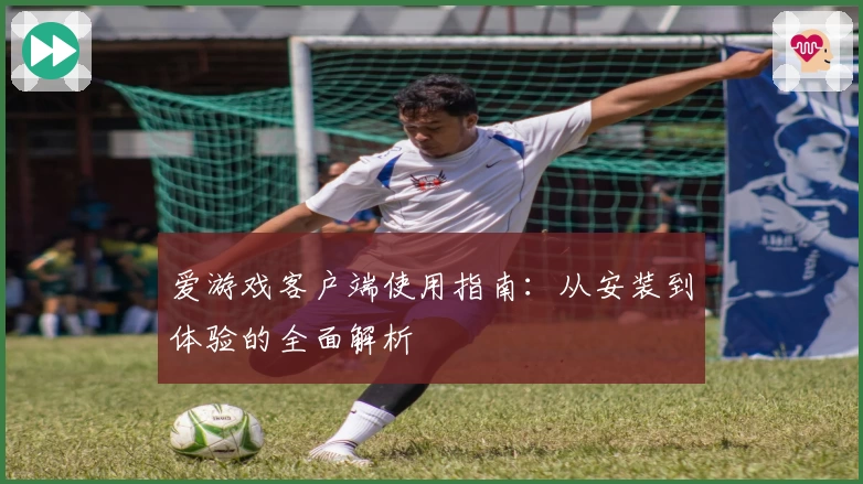 爱游戏客户端使用指南：从安装到体验的全面解析