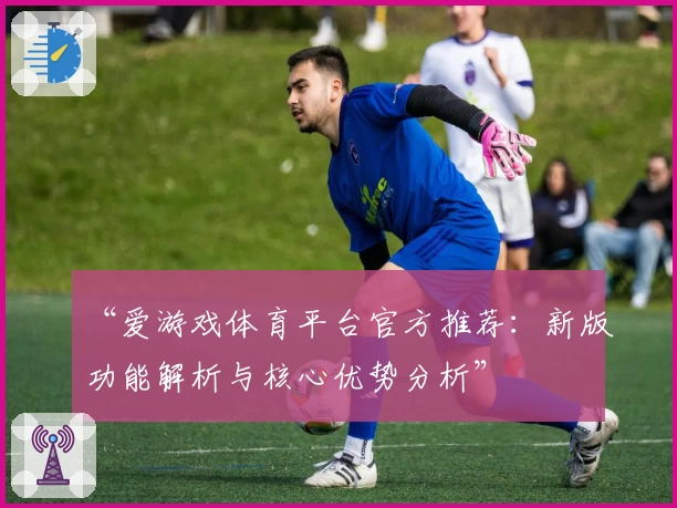 “爱游戏体育平台官方推荐：新版功能解析与核心优势分析”