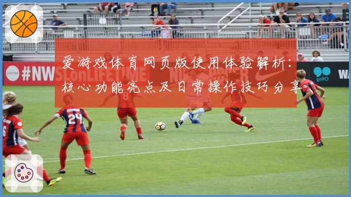 爱游戏体育网页版使用体验解析：核心功能亮点及日常操作技巧分享